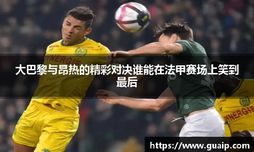 大巴黎与昂热的精彩对决谁能在法甲赛场上笑到最后